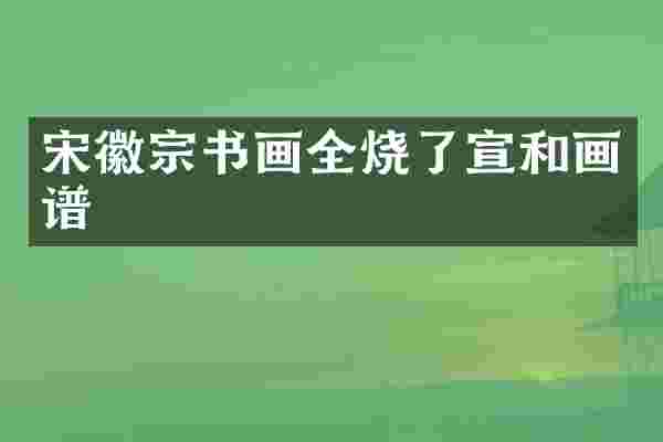 宋徽宗书画全烧了宣和画谱