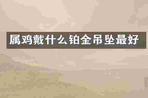 属鸡戴什么铂金吊坠最好