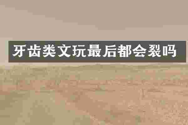 牙齿类文玩最后都会裂吗