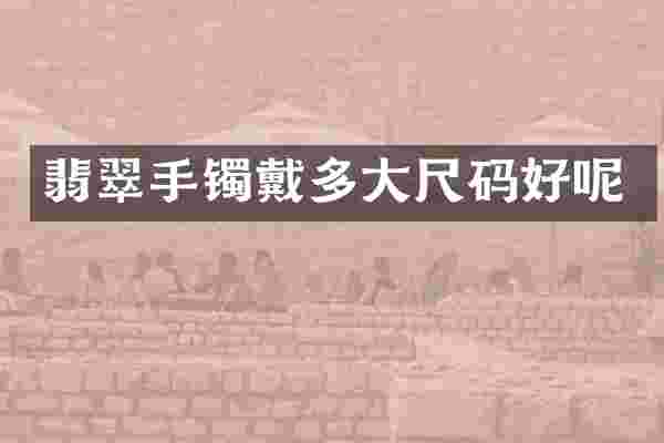 翡翠手镯戴多大尺码好呢