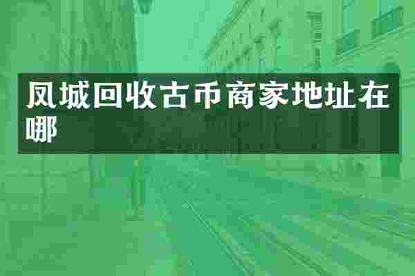 凤城回收古币商家地址在哪