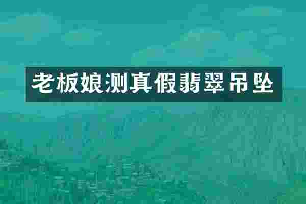老板娘测真假翡翠吊坠