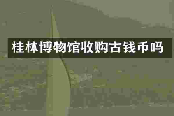 桂林博物馆收购古钱币吗