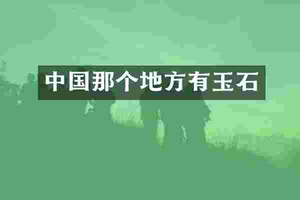 中国那个地方有玉石