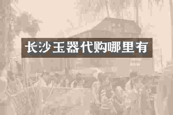 长沙玉器代购哪里有