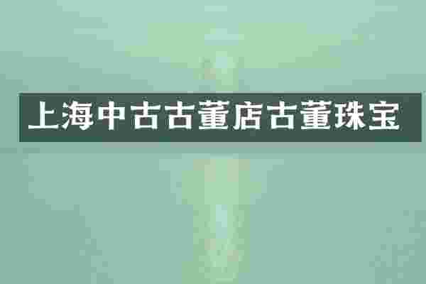 上海中古古董店古董珠宝