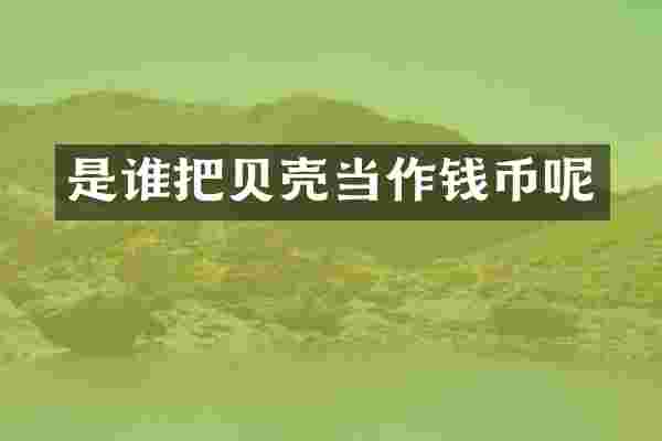 是谁把贝壳当作钱币呢