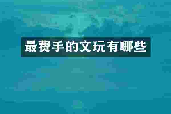 最费手的文玩有哪些