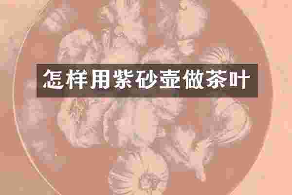 怎样用紫砂壶做茶叶