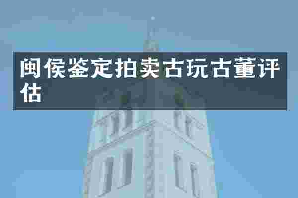 闽侯鉴定拍卖古玩古董评估