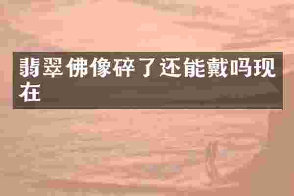 翡翠佛像碎了还能戴吗现在