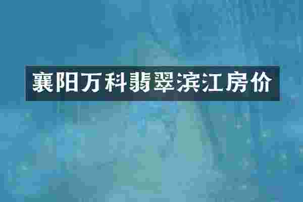 襄阳万科翡翠滨江房价
