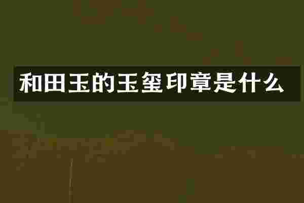 和田玉的玉玺印章是什么