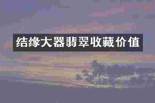 结缘大器翡翠收藏价值
