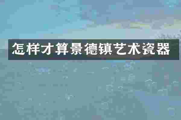 怎样才算景德镇艺术瓷器