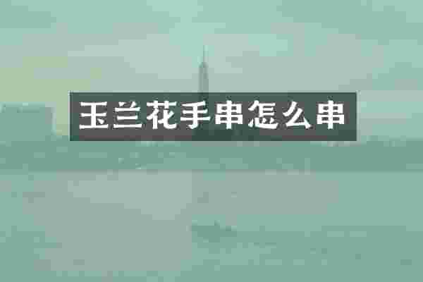玉兰花手串怎么串