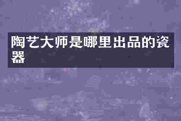 陶艺大师是哪里出品的瓷器