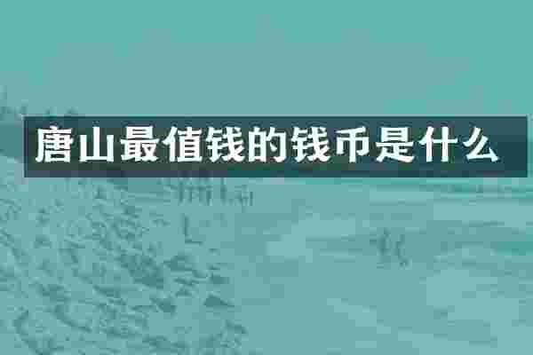唐山最值钱的钱币是什么