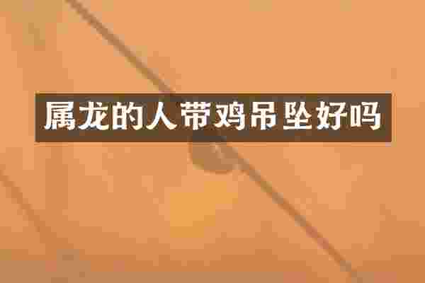 属龙的人带鸡吊坠好吗