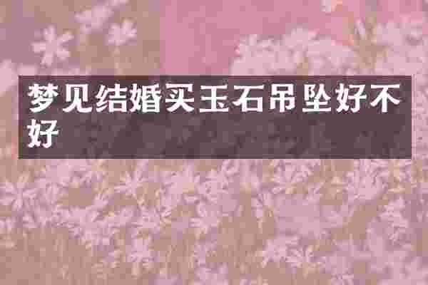 梦见结婚买玉石吊坠好不好