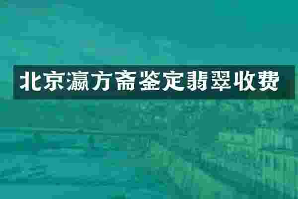 北京瀛方斋鉴定翡翠收费