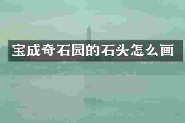 宝成奇石园的石头怎么画
