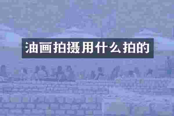 油画拍摄用什么拍的