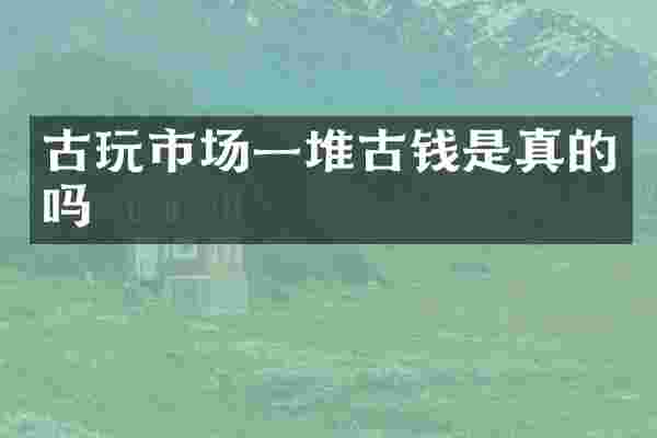 古玩市场一堆古钱是真的吗