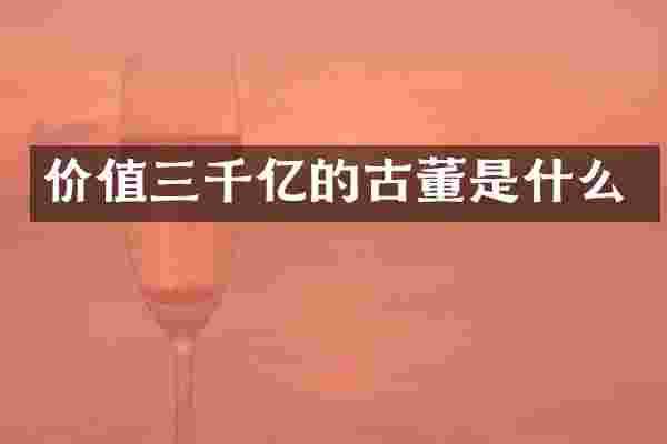 价值三千亿的古董是什么