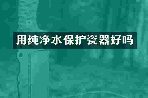 用纯净水保护瓷器好吗