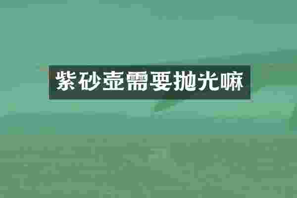 紫砂壶需要抛光嘛