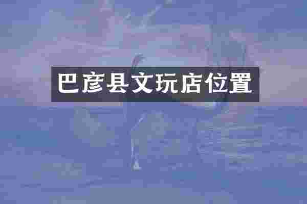 巴彦县文玩店位置