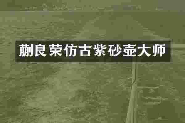 蒯良荣仿古紫砂壶大师