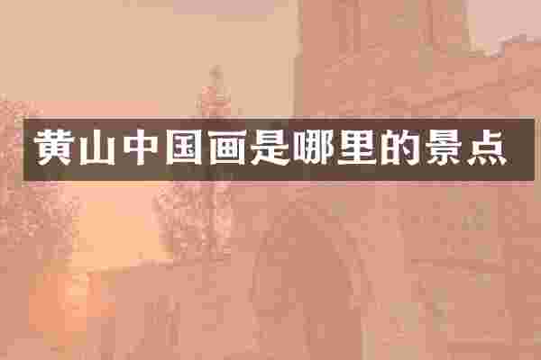 黄山中国画是哪里的景点
