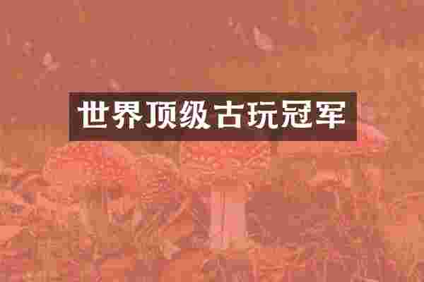 世界顶级古玩冠军