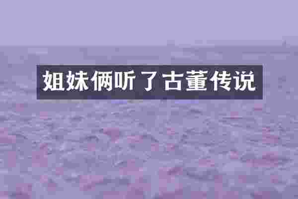 姐妹俩听了古董传说