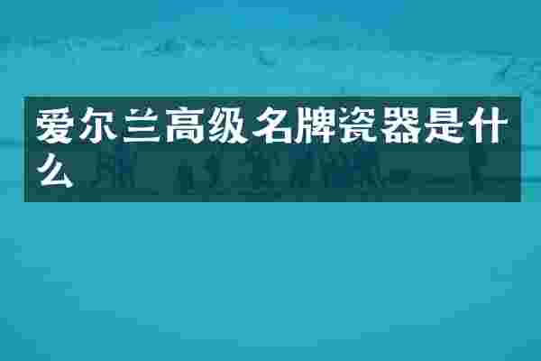 爱尔兰高级名牌瓷器是什么