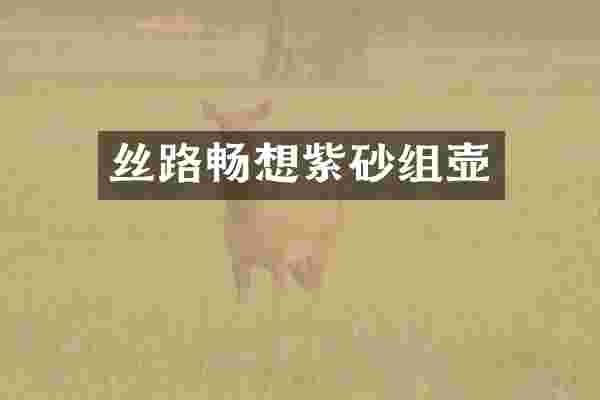 丝路畅想紫砂组壶