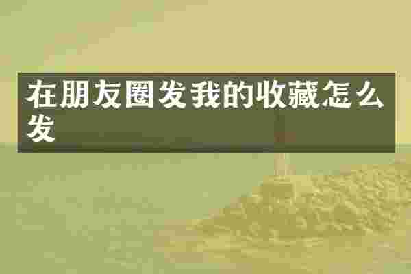 在朋友圈发我的收藏怎么发