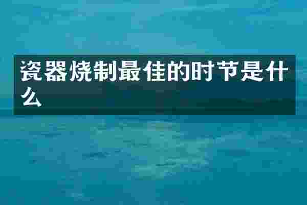 瓷器烧制最佳的时节是什么
