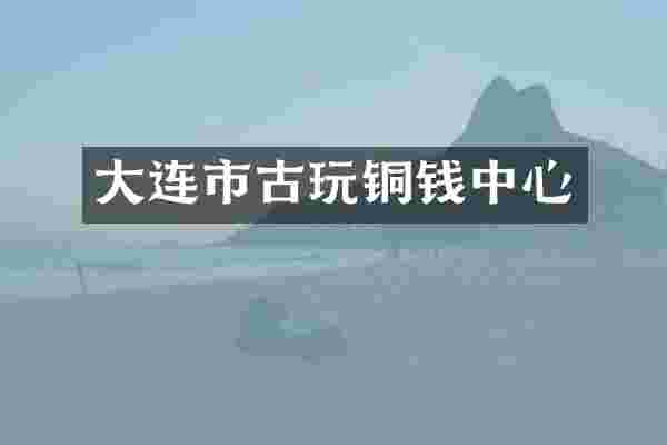 大连市古玩铜钱中心