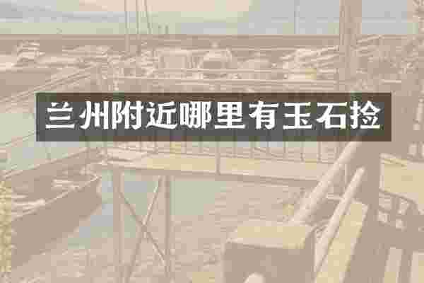 兰州附近哪里有玉石捡