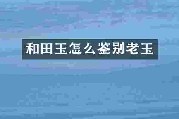 和田玉怎么鉴别老玉