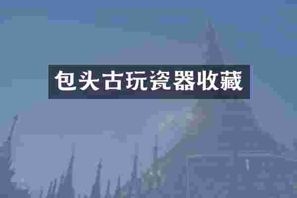 包头古玩瓷器收藏