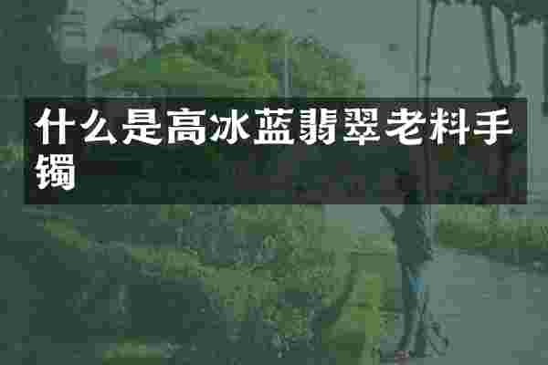 什么是高冰蓝翡翠老料手镯
