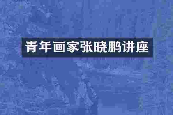 青年画家张晓鹏讲座