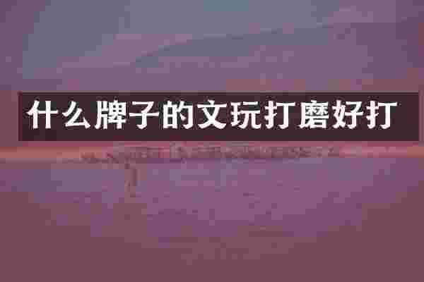 什么牌子的文玩打磨好打
