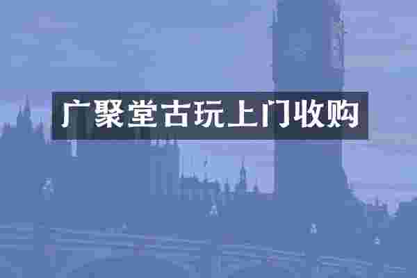 广聚堂古玩上门收购