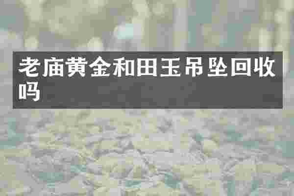 老庙黄金和田玉吊坠回收吗