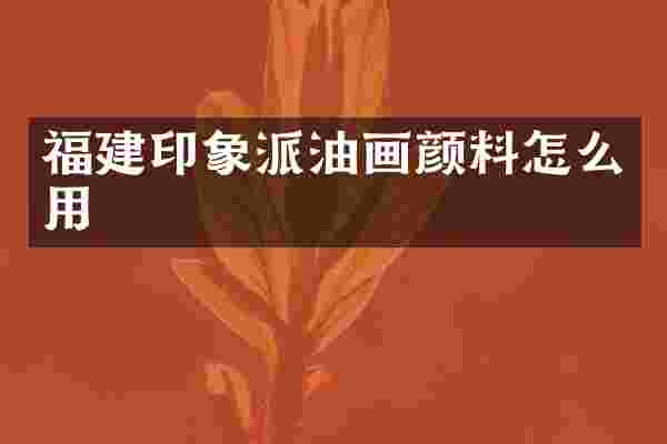 福建印象派油画颜料怎么用